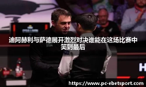 迪阿赫利与萨德展开激烈对决谁能在这场比赛中笑到最后