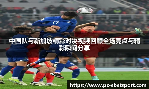 中国队与新加坡精彩对决视频回顾全场亮点与精彩瞬间分享
